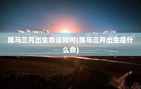 属马三月出生命运如何(属马三月出生是什么命)