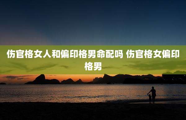 伤官格女人和偏印格男命配吗 伤官格女偏印格男