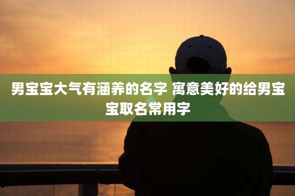 男宝宝大气有涵养的名字 寓意美好的给男宝宝取名常用字