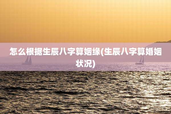 怎么根据生辰八字算姻缘(生辰八字算婚姻状况)