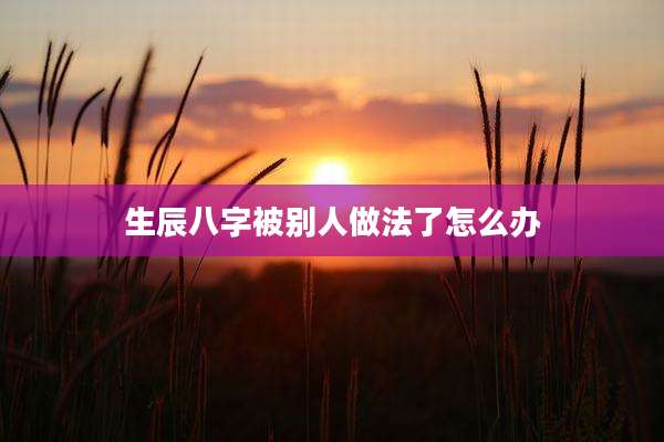 生辰八字被别人做法了怎么办