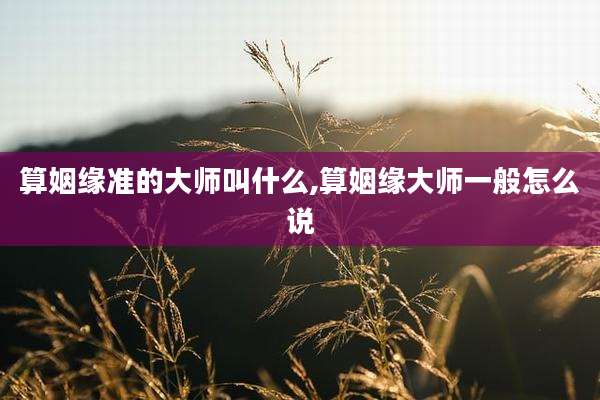 算姻缘准的大师叫什么,算姻缘大师一般怎么说