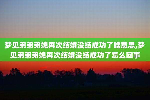 梦见弟弟弟媳再次结婚没结成功了啥意思,梦见弟弟弟媳再次结婚没结成功了怎么回事
