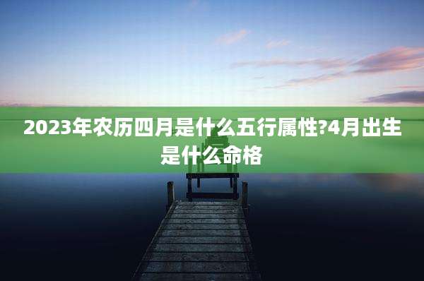 2023年农历四月是什么五行属性?4月出生是什么命格