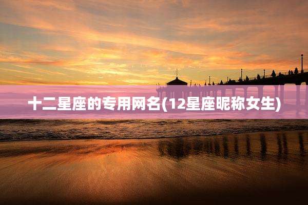 十二星座的专用网名(12星座昵称女生)