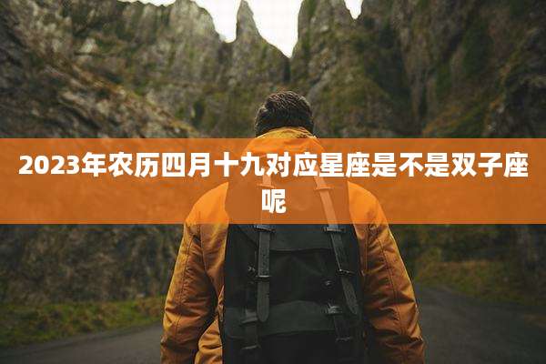 2023年农历四月十九对应星座是不是双子座呢