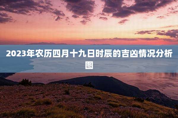 2023年农历四月十九日时辰的吉凶情况分析图