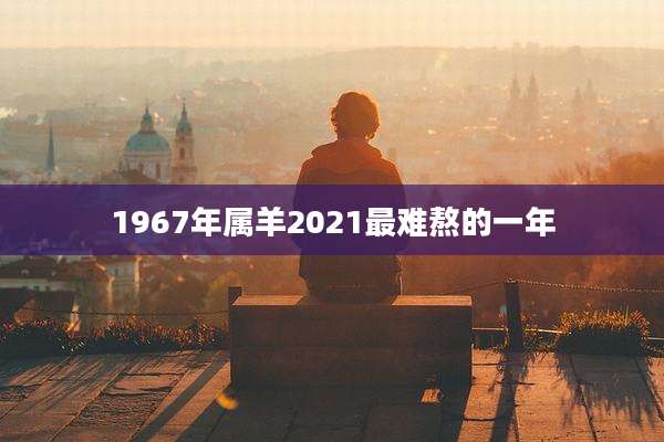 1967年属羊2021最难熬的一年