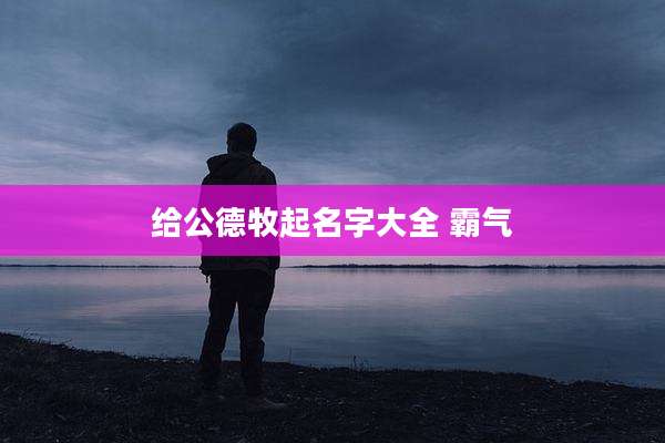 给公德牧起名字大全 霸气