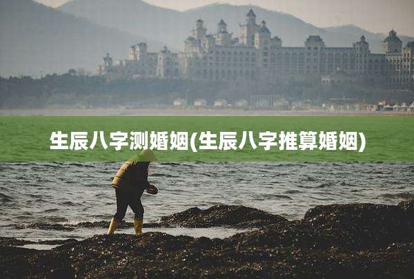 生辰八字测婚姻(生辰八字推算婚姻)