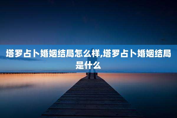 塔罗占卜婚姻结局怎么样,塔罗占卜婚姻结局是什么