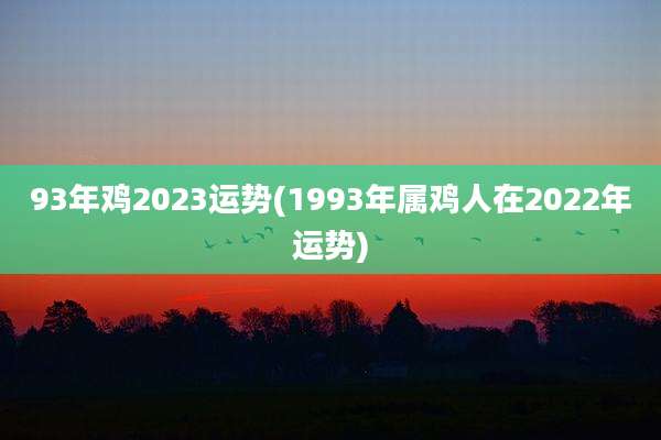 93年鸡2023运势(1993年属鸡人在2022年运势)
