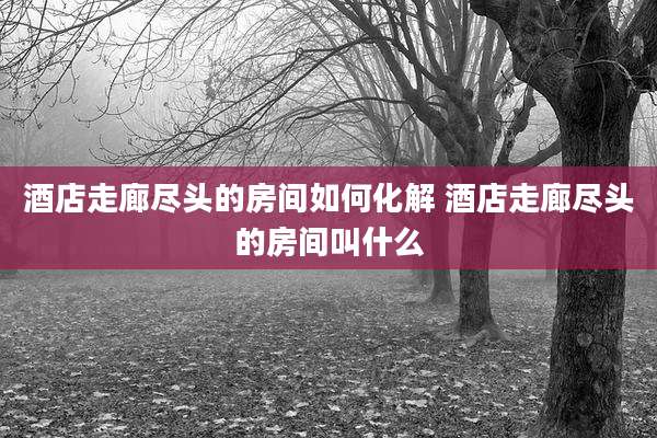 酒店走廊尽头的房间如何化解 酒店走廊尽头的房间叫什么