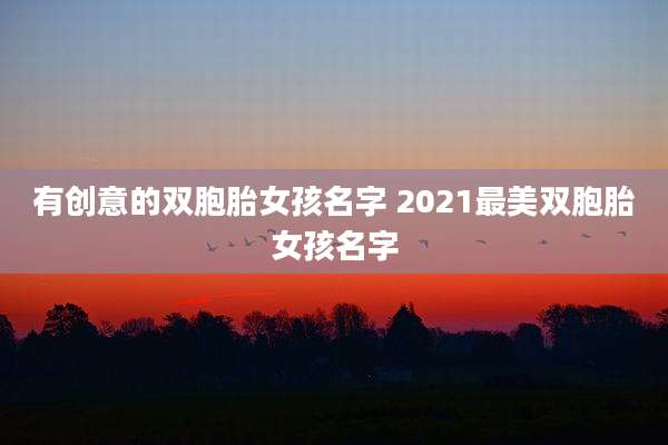 有创意的双胞胎女孩名字 2021最美双胞胎女孩名字