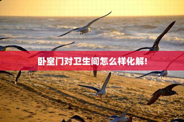 卧室门对卫生间怎么样化解!