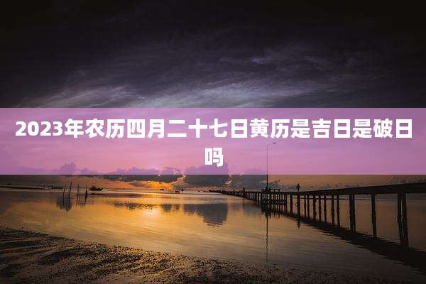 2023年农历四月二十七日黄历是吉日是破日吗