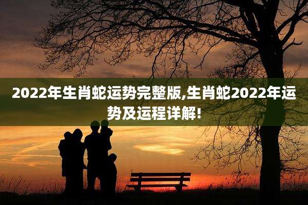 2022年生肖蛇运势完整版,生肖蛇2022年运势及运程详解!