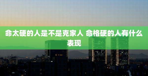 命太硬的人是不是克家人 命格硬的人有什么表现