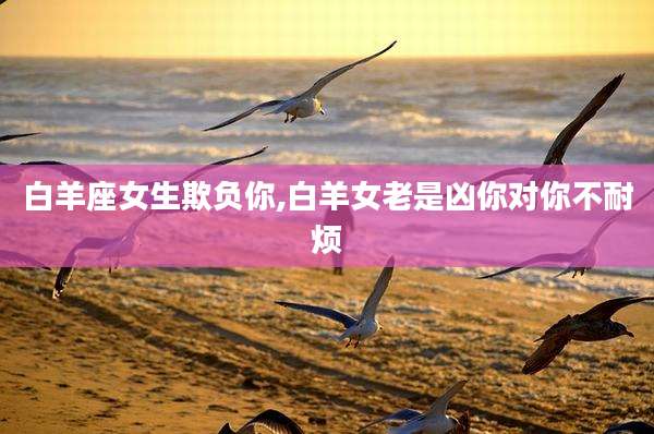 白羊座女生欺负你,白羊女老是凶你对你不耐烦