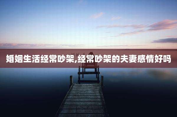 婚姻生活经常吵架,经常吵架的夫妻感情好吗