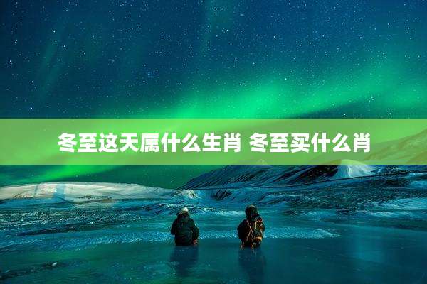 冬至这天属什么生肖 冬至买什么肖