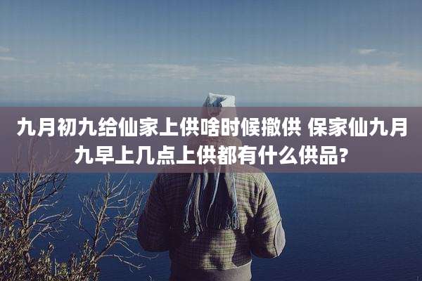 九月初九给仙家上供啥时候撤供 保家仙九月九早上几点上供都有什么供品?