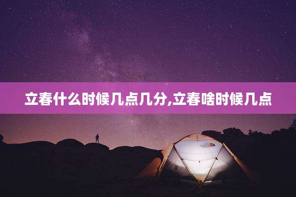 立春什么时候几点几分,立春啥时候几点
