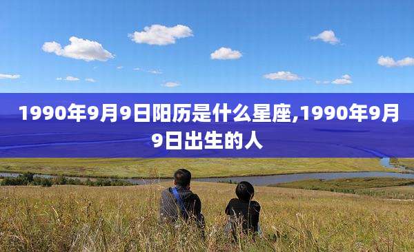 1990年9月9日阳历是什么星座,1990年9月9日出生的人