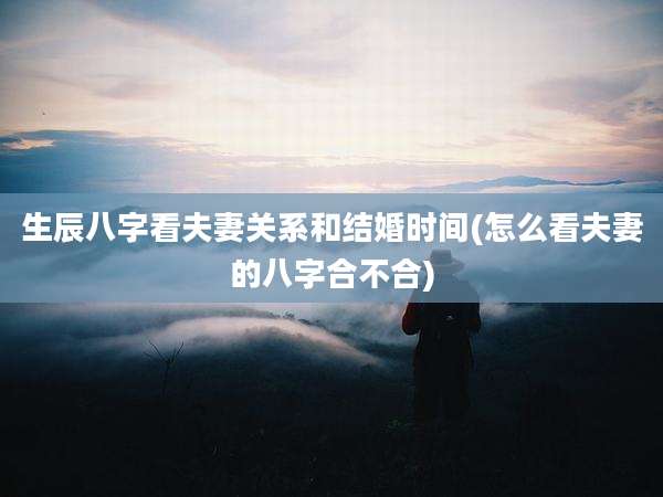 生辰八字看夫妻关系和结婚时间(怎么看夫妻的八字合不合)