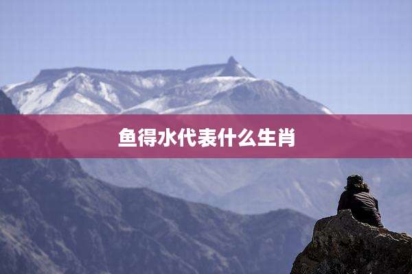 鱼得水代表什么生肖