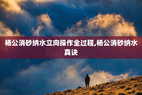 杨公消砂纳水立向操作全过程,杨公消砂纳水真诀