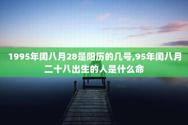 1995年闰八月28是阳历的几号,95年闰八月二十八出生的人是什么命
