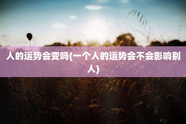 人的运势会变吗(一个人的运势会不会影响别人)