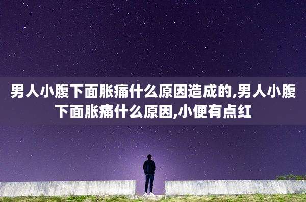 男人小腹下面胀痛什么原因造成的,男人小腹下面胀痛什么原因,小便有点红