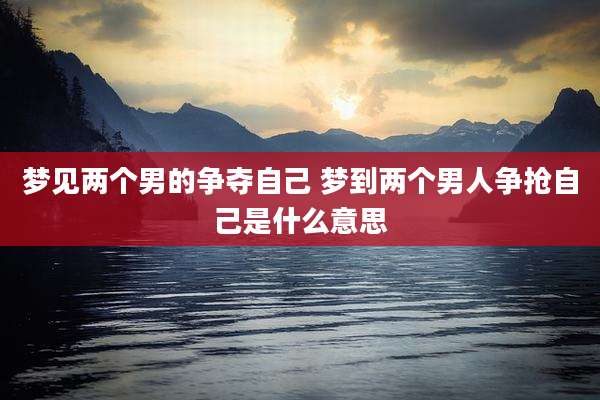 梦见两个男的争夺自己 梦到两个男人争抢自己是什么意思