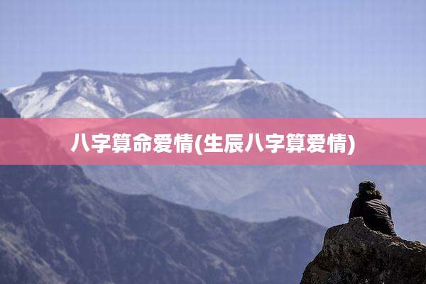 八字算命爱情(生辰八字算爱情)