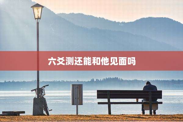 六爻测还能和他见面吗