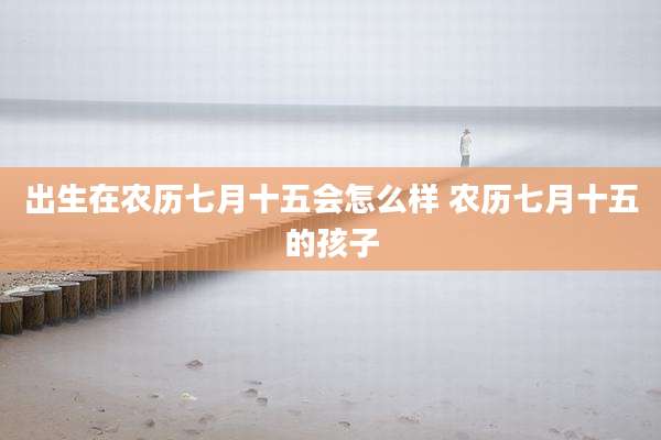 出生在农历七月十五会怎么样 农历七月十五的孩子