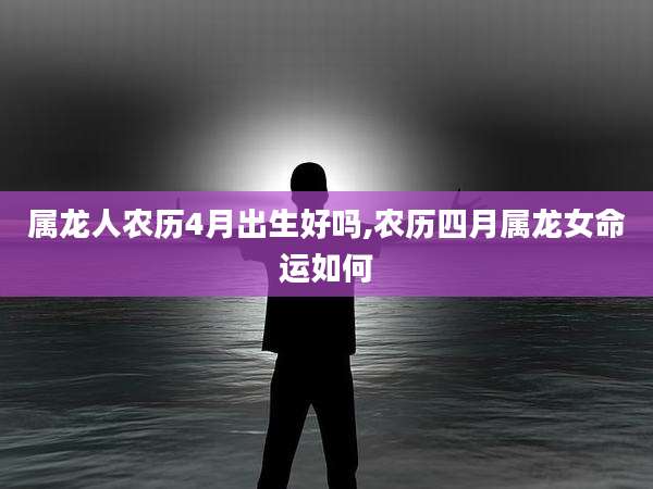 属龙人农历4月出生好吗,农历四月属龙女命运如何