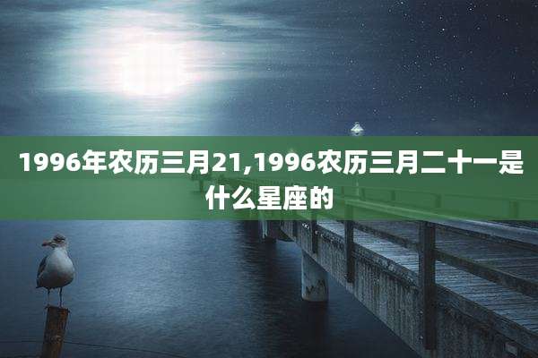 1996年农历三月21,1996农历三月二十一是什么星座的