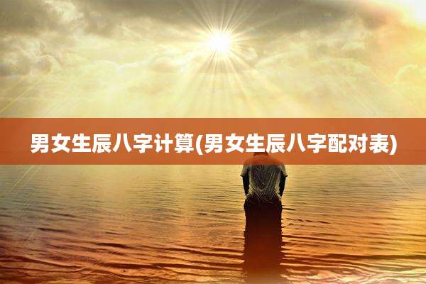 男女生辰八字计算(男女生辰八字配对表)