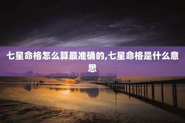 七星命格怎么算最准确的,七星命格是什么意思