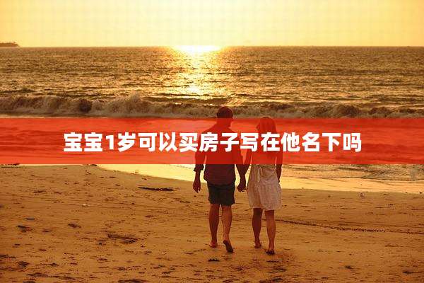 宝宝1岁可以买房子写在他名下吗