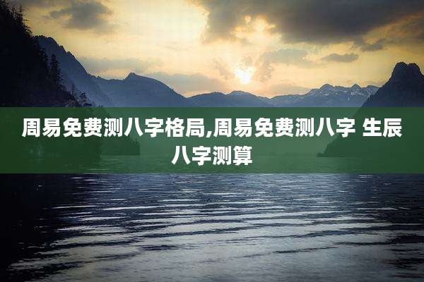 周易免费测八字格局,周易免费测八字 生辰八字测算