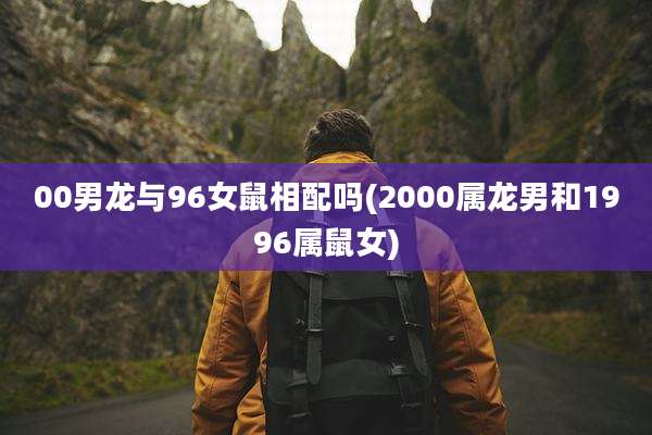 00男龙与96女鼠相配吗(2000属龙男和1996属鼠女)