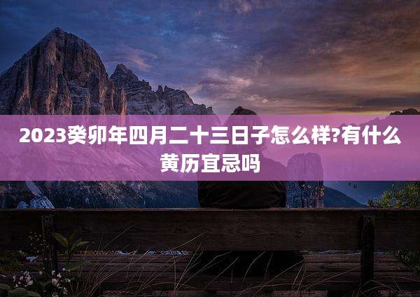 2023癸卯年四月二十三日子怎么样?有什么黄历宜忌吗