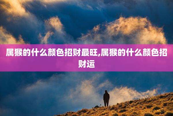 属猴的什么颜色招财最旺,属猴的什么颜色招财运