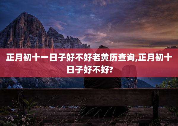正月初十一日子好不好老黄历查询,正月初十日子好不好?