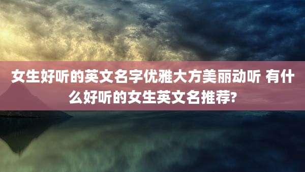 女生好听的英文名字优雅大方美丽动听 有什么好听的女生英文名推荐?