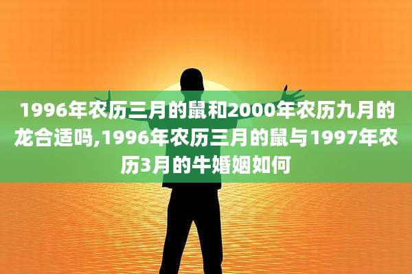 1996年农历三月的鼠和2000年农历九月的龙合适吗,1996年农历三月的鼠与1997年农历3月的牛婚姻如何
